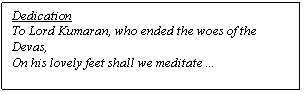 Text Box: Dedication to Lord Kumaran, who ended the woes of the Devas, 
On his lovely feet shall we meditate ...