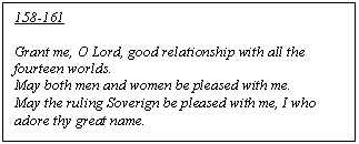 Text Box: 158-161

Grant me, O Lord, good relationship with all the fourteen worlds.  
May both men and women be pleased with me.  
May the ruling Soverign be pleased with me, I who adore thy great name.
